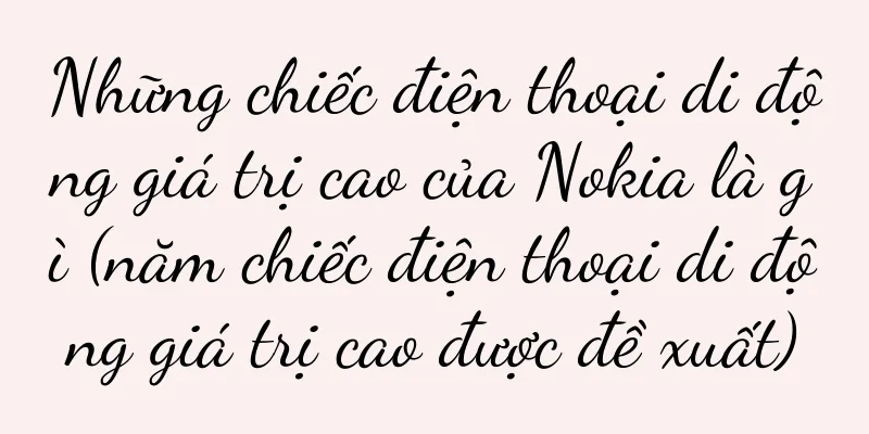 Những chiếc điện thoại di động giá trị cao của Nokia là gì (năm chiếc điện thoại di động giá trị cao được đề xuất)