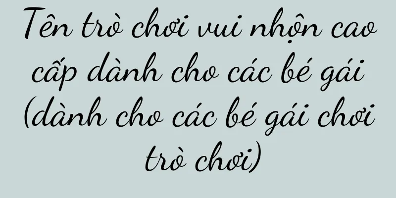 Tên trò chơi vui nhộn cao cấp dành cho các bé gái (dành cho các bé gái chơi trò chơi)
