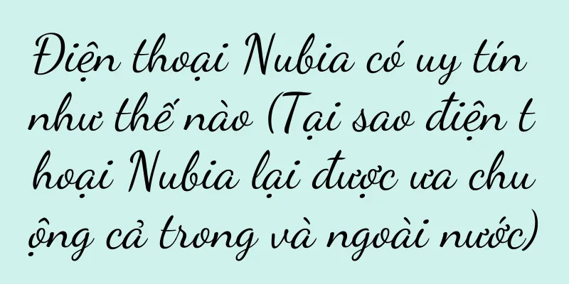 Điện thoại Nubia có uy tín như thế nào (Tại sao điện thoại Nubia lại được ưa chuộng cả trong và ngoài nước)