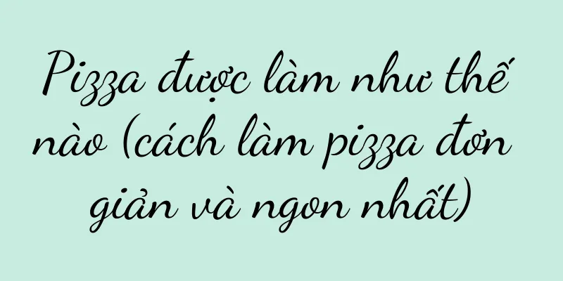 Pizza được làm như thế nào (cách làm pizza đơn giản và ngon nhất)
