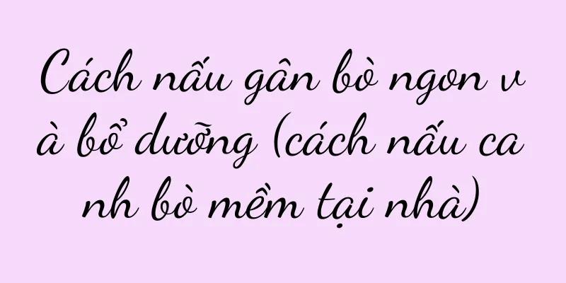 Cách nấu gân bò ngon và bổ dưỡng (cách nấu canh bò mềm tại nhà)