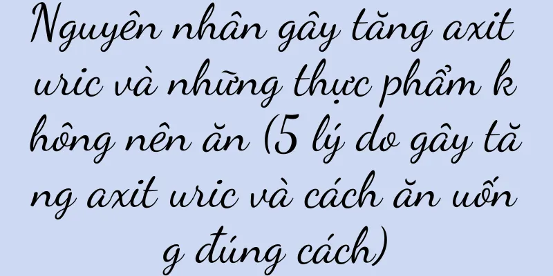 Nguyên nhân gây tăng axit uric và những thực phẩm không nên ăn (5 lý do gây tăng axit uric và cách ăn uống đúng cách)