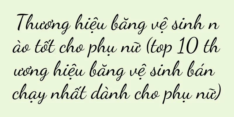 Thương hiệu băng vệ sinh nào tốt cho phụ nữ (top 10 thương hiệu băng vệ sinh bán chạy nhất dành cho phụ nữ)