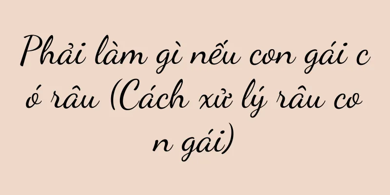 Phải làm gì nếu con gái có râu (Cách xử lý râu con gái)
