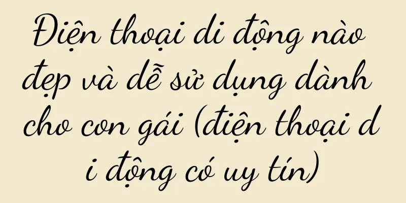 Điện thoại di động nào đẹp và dễ sử dụng dành cho con gái (điện thoại di động có uy tín)