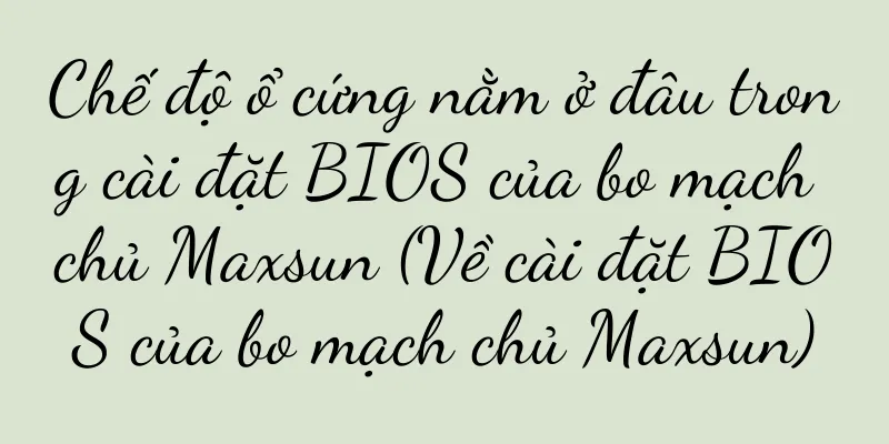 Chế độ ổ cứng nằm ở đâu trong cài đặt BIOS của bo mạch chủ Maxsun (Về cài đặt BIOS của bo mạch chủ Maxsun)