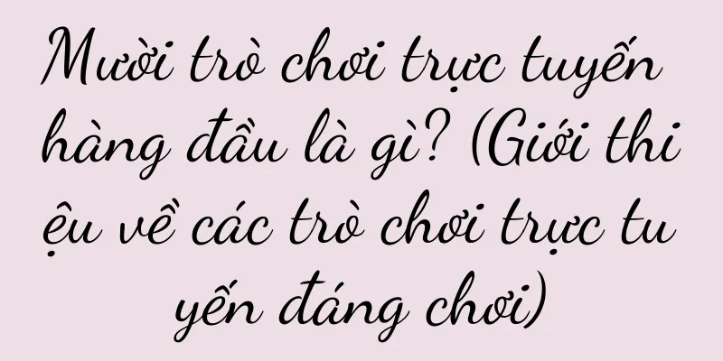 Mười trò chơi trực tuyến hàng đầu là gì? (Giới thiệu về các trò chơi trực tuyến đáng chơi)