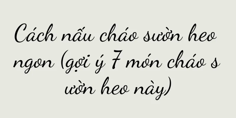 Cách nấu cháo sườn heo ngon (gợi ý 7 món cháo sườn heo này)