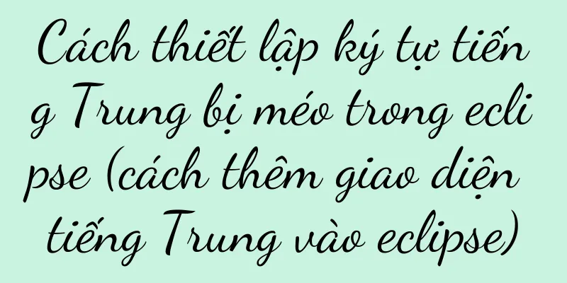 Cách thiết lập ký tự tiếng Trung bị méo trong eclipse (cách thêm giao diện tiếng Trung vào eclipse)