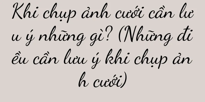 Khi chụp ảnh cưới cần lưu ý những gì? (Những điều cần lưu ý khi chụp ảnh cưới)