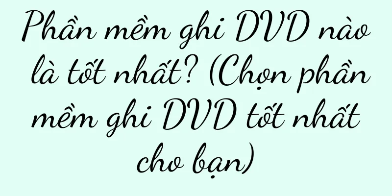 Phần mềm ghi DVD nào là tốt nhất? (Chọn phần mềm ghi DVD tốt nhất cho bạn)