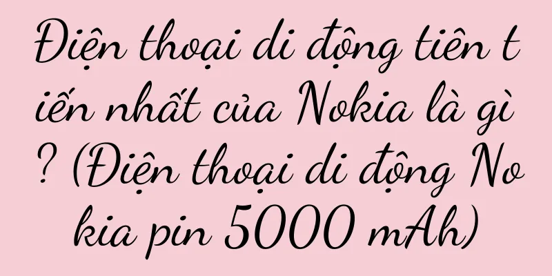 Điện thoại di động tiên tiến nhất của Nokia là gì? (Điện thoại di động Nokia pin 5000 mAh)