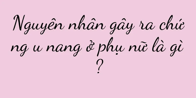 Nguyên nhân gây ra chứng u nang ở phụ nữ là gì?