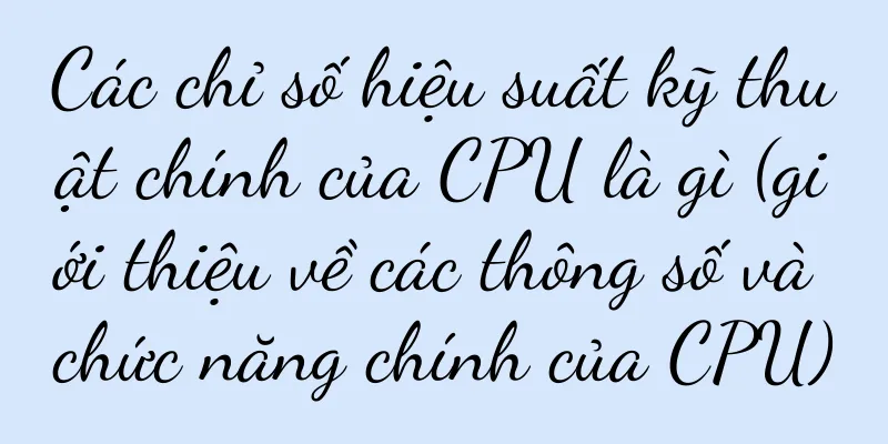 Các chỉ số hiệu suất kỹ thuật chính của CPU là gì (giới thiệu về các thông số và chức năng chính của CPU)
