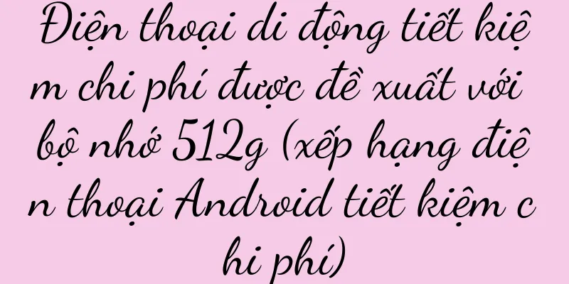 Điện thoại di động tiết kiệm chi phí được đề xuất với bộ nhớ 512g (xếp hạng điện thoại Android tiết kiệm chi phí)