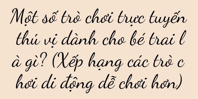 Một số trò chơi trực tuyến thú vị dành cho bé trai là gì? (Xếp hạng các trò chơi di động dễ chơi hơn)