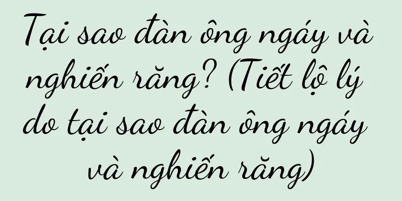 Tại sao đàn ông ngáy và nghiến răng? (Tiết lộ lý do tại sao đàn ông ngáy và nghiến răng)