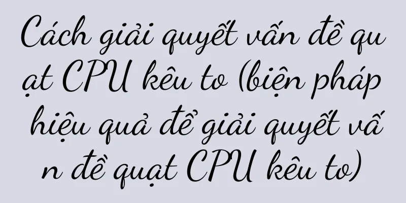 Cách giải quyết vấn đề quạt CPU kêu to (biện pháp hiệu quả để giải quyết vấn đề quạt CPU kêu to)