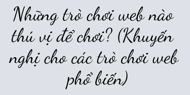 Những trò chơi web nào thú vị để chơi? (Khuyến nghị cho các trò chơi web phổ biến)