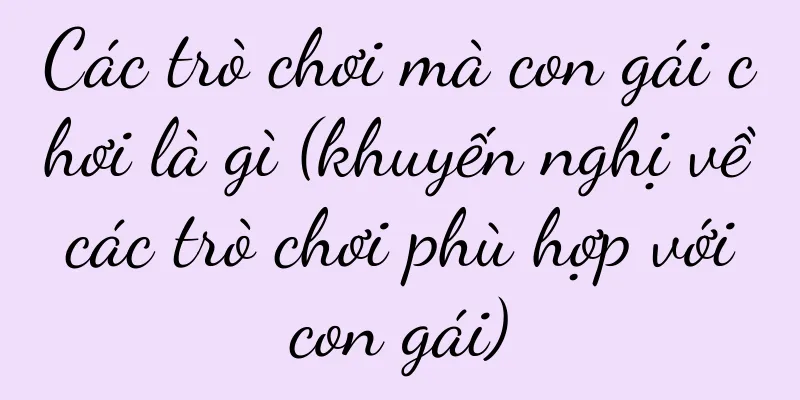 Các trò chơi mà con gái chơi là gì (khuyến nghị về các trò chơi phù hợp với con gái)