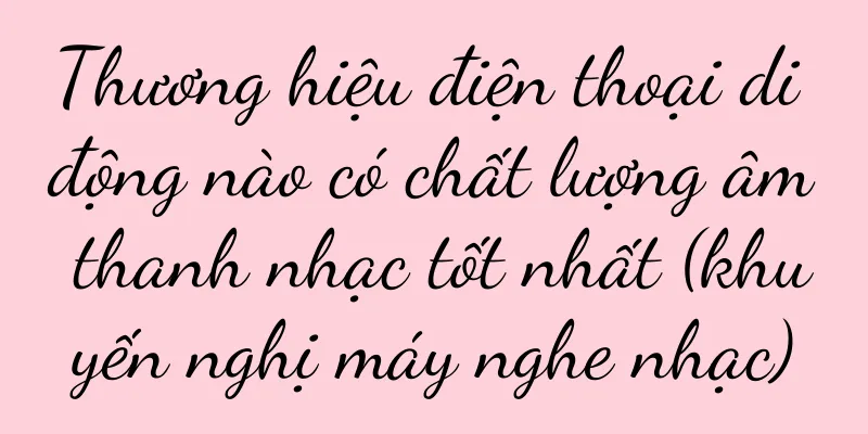 Thương hiệu điện thoại di động nào có chất lượng âm thanh nhạc tốt nhất (khuyến nghị máy nghe nhạc)