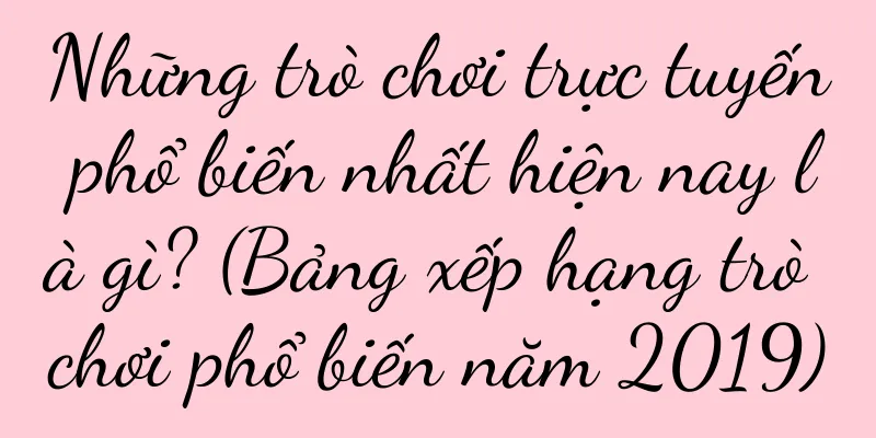 Những trò chơi trực tuyến phổ biến nhất hiện nay là gì? (Bảng xếp hạng trò chơi phổ biến năm 2019)