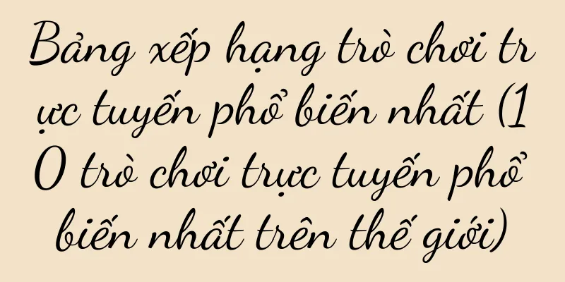 Bảng xếp hạng trò chơi trực tuyến phổ biến nhất (10 trò chơi trực tuyến phổ biến nhất trên thế giới)
