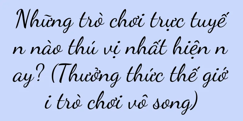 Những trò chơi trực tuyến nào thú vị nhất hiện nay? (Thưởng thức thế giới trò chơi vô song)