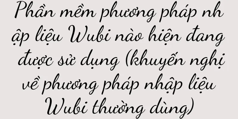 Phần mềm phương pháp nhập liệu Wubi nào hiện đang được sử dụng (khuyến nghị về phương pháp nhập liệu Wubi thường dùng)