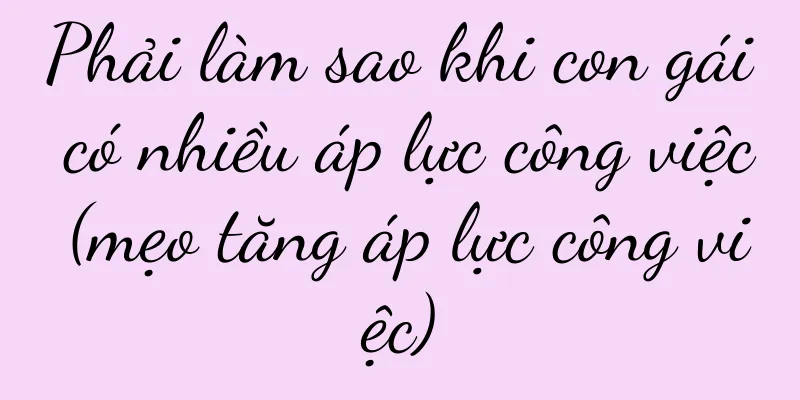 Phải làm sao khi con gái có nhiều áp lực công việc (mẹo tăng áp lực công việc)