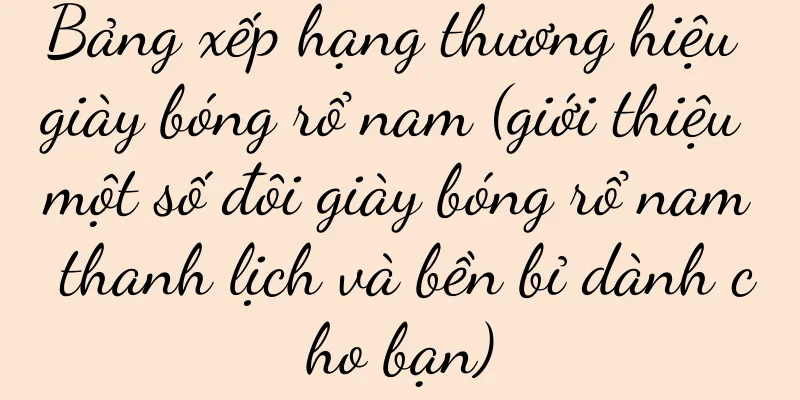 Bảng xếp hạng thương hiệu giày bóng rổ nam (giới thiệu một số đôi giày bóng rổ nam thanh lịch và bền bỉ dành cho bạn)