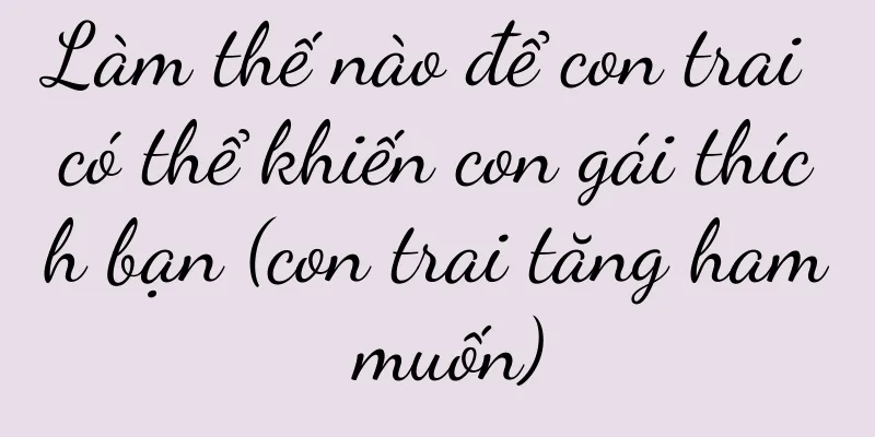 Làm thế nào để con trai có thể khiến con gái thích bạn (con trai tăng ham muốn)