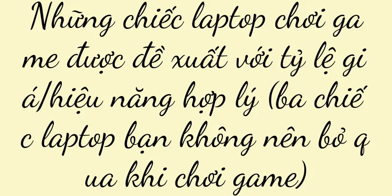 Những chiếc laptop chơi game được đề xuất với tỷ lệ giá/hiệu năng hợp lý (ba chiếc laptop bạn không nên bỏ qua khi chơi game)