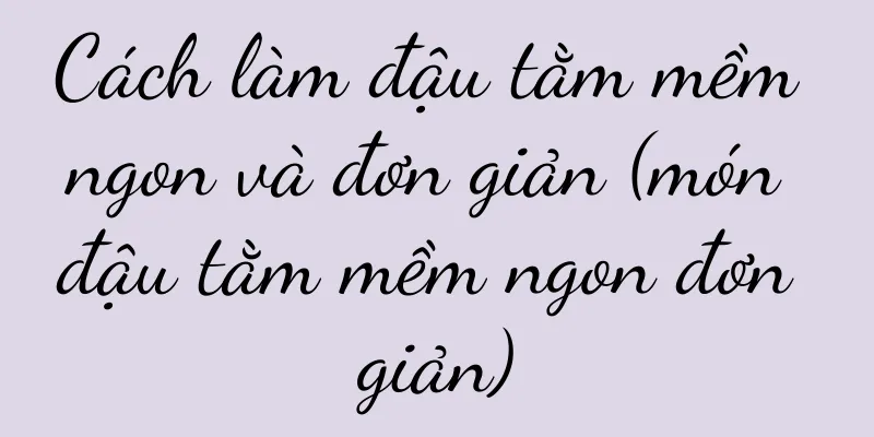 Cách làm đậu tằm mềm ngon và đơn giản (món đậu tằm mềm ngon đơn giản)
