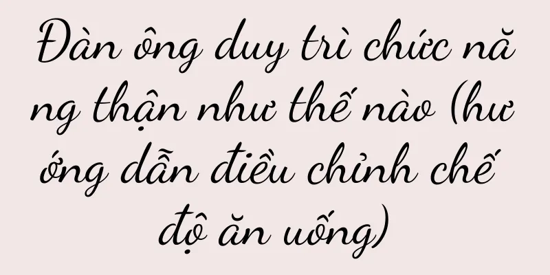 Đàn ông duy trì chức năng thận như thế nào (hướng dẫn điều chỉnh chế độ ăn uống)