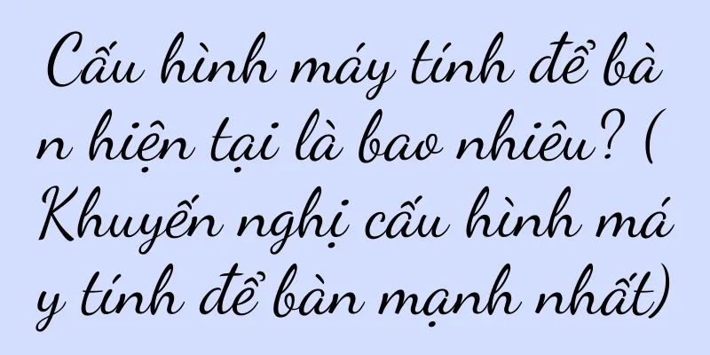 Cấu hình máy tính để bàn hiện tại là bao nhiêu? (Khuyến nghị cấu hình máy tính để bàn mạnh nhất)