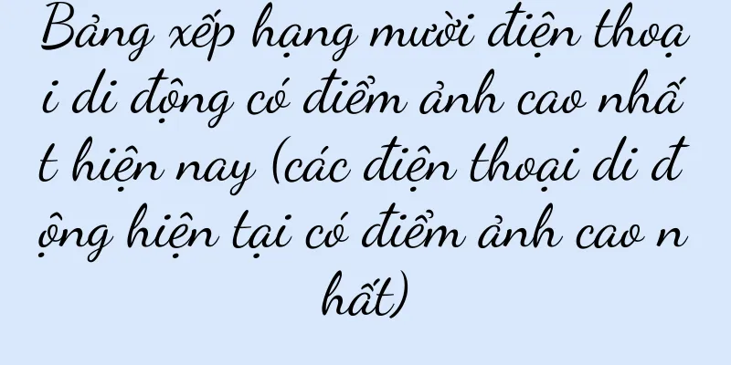 Bảng xếp hạng mười điện thoại di động có điểm ảnh cao nhất hiện nay (các điện thoại di động hiện tại có điểm ảnh cao nhất)