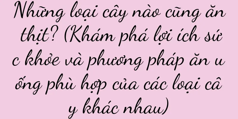 Những loại cây nào cũng ăn thịt? (Khám phá lợi ích sức khỏe và phương pháp ăn uống phù hợp của các loại cây khác nhau)