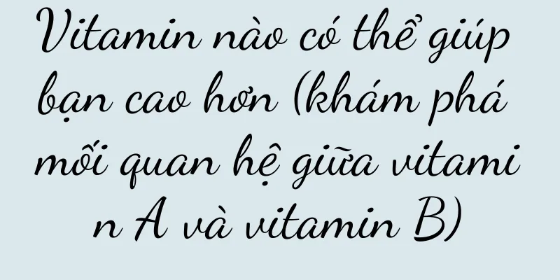 Vitamin nào có thể giúp bạn cao hơn (khám phá mối quan hệ giữa vitamin A và vitamin B)