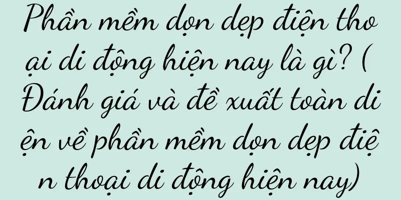 Phần mềm dọn dẹp điện thoại di động hiện nay là gì? (Đánh giá và đề xuất toàn diện về phần mềm dọn dẹp điện thoại di động hiện nay)