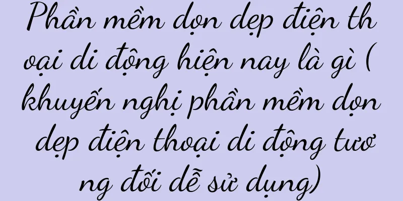 Phần mềm dọn dẹp điện thoại di động hiện nay là gì (khuyến nghị phần mềm dọn dẹp điện thoại di động tương đối dễ sử dụng)