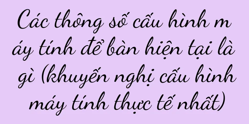 Các thông số cấu hình máy tính để bàn hiện tại là gì (khuyến nghị cấu hình máy tính thực tế nhất)