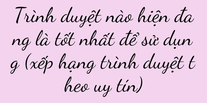 Trình duyệt nào hiện đang là tốt nhất để sử dụng (xếp hạng trình duyệt theo uy tín)
