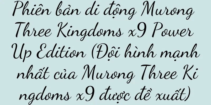 Phiên bản di động Murong Three Kingdoms x9 Power Up Edition (Đội hình mạnh nhất của Murong Three Kingdoms x9 được đề xuất)