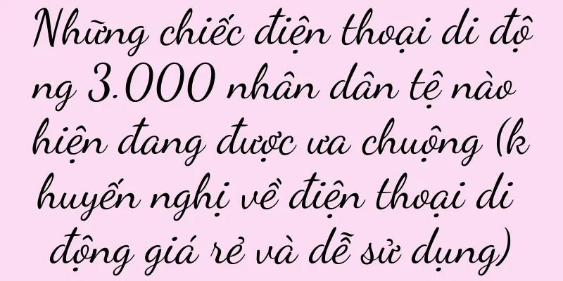 Những chiếc điện thoại di động 3.000 nhân dân tệ nào hiện đang được ưa chuộng (khuyến nghị về điện thoại di động giá rẻ và dễ sử dụng)
