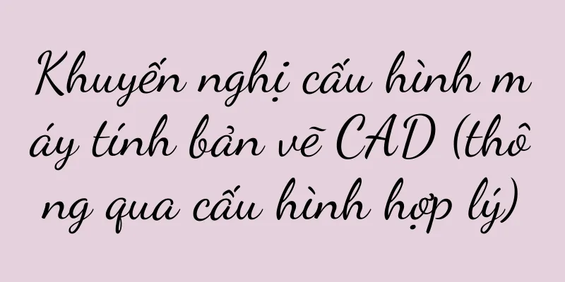 Khuyến nghị cấu hình máy tính bản vẽ CAD (thông qua cấu hình hợp lý)