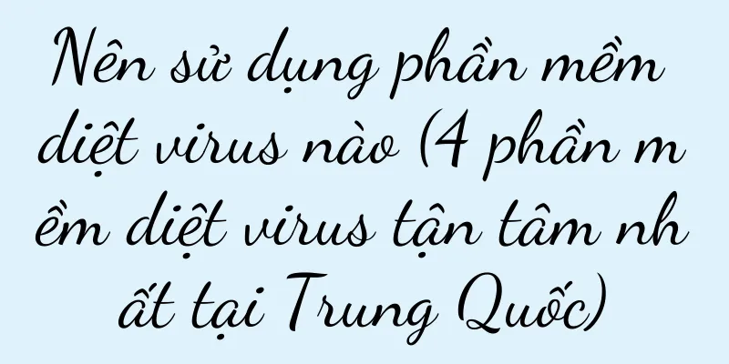 Nên sử dụng phần mềm diệt virus nào (4 phần mềm diệt virus tận tâm nhất tại Trung Quốc)