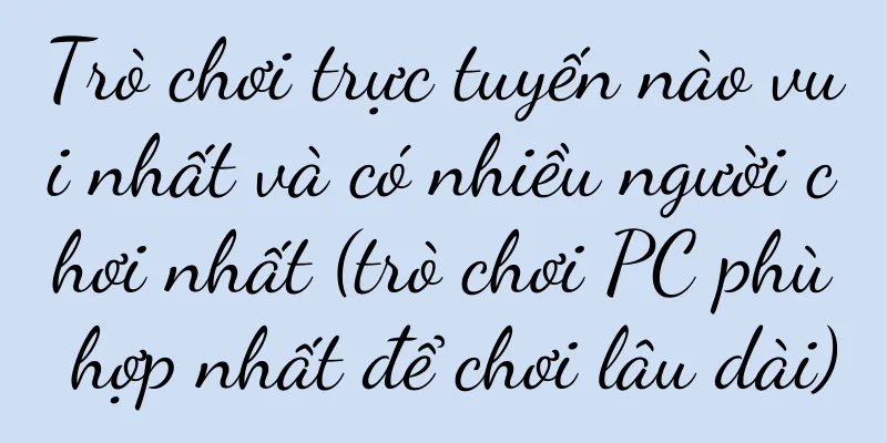 Trò chơi trực tuyến nào vui nhất và có nhiều người chơi nhất (trò chơi PC phù hợp nhất để chơi lâu dài)