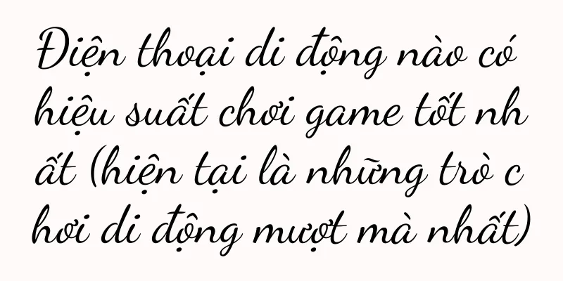 Điện thoại di động nào có hiệu suất chơi game tốt nhất (hiện tại là những trò chơi di động mượt mà nhất)