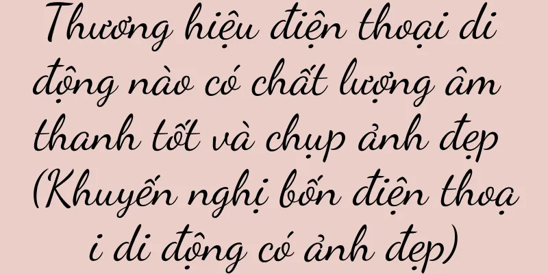 Thương hiệu điện thoại di động nào có chất lượng âm thanh tốt và chụp ảnh đẹp (Khuyến nghị bốn điện thoại di động có ảnh đẹp)